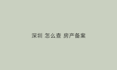 深圳怎么查房产备案(查深圳房子备案价在哪个网站查)
